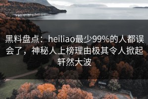 黑料盘点：heiliao最少99%的人都误会了，神秘人上榜理由极其令人掀起轩然大波