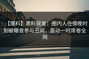【爆料】黑料突发：圈内人在傍晚时刻被曝曾参与丑闻，轰动一时席卷全网