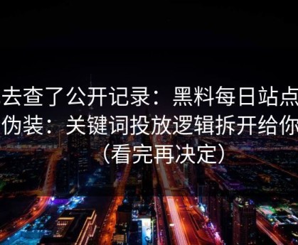 我去查了公开记录：黑料每日站点常见伪装：关键词投放逻辑拆开给你看（看完再决定）