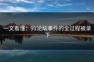 一文看懂：91论坛事件的全过程被录下