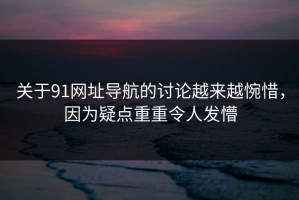 关于91网址导航的讨论越来越惋惜，因为疑点重重令人发懵