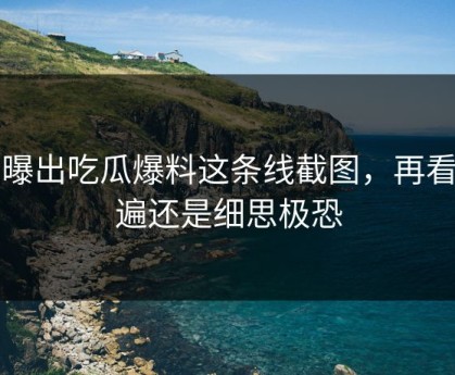 刚曝出吃瓜爆料这条线截图，再看一遍还是细思极恐