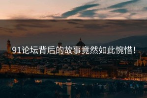91论坛背后的故事竟然如此惋惜！