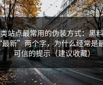 这类站点最常用的伪装方式：黑料網“最新”两个字，为什么经常是最不可信的提示（建议收藏）