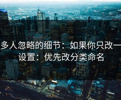 很多人忽略的细节：如果你只改一个设置：优先改分类命名