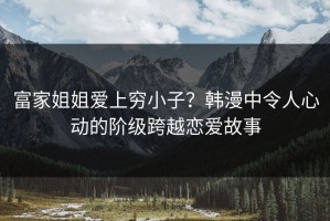 富家姐姐爱上穷小子？韩漫中令人心动的阶级跨越恋爱故事