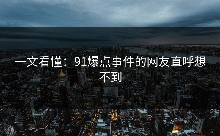 一文看懂：91爆点事件的网友直呼想不到