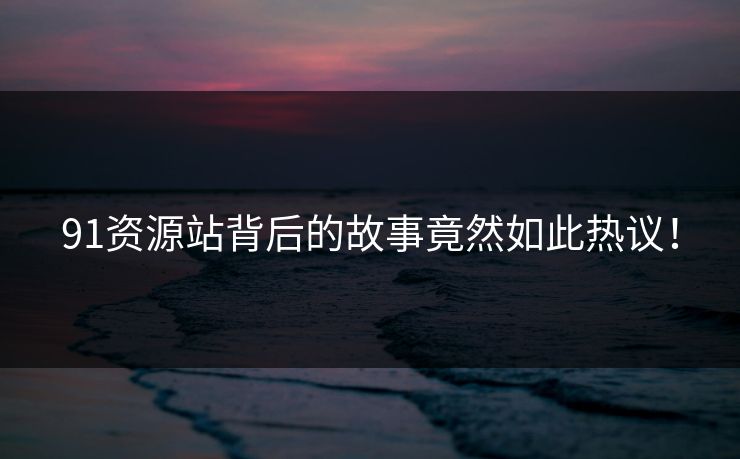 91资源站背后的故事竟然如此热议！