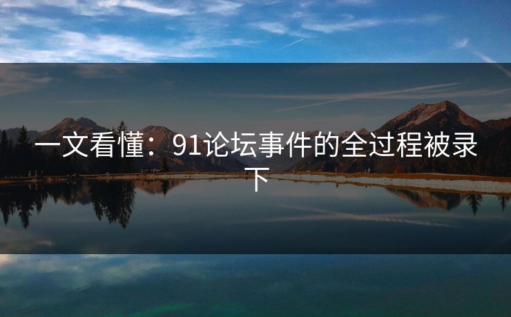 一文看懂：91论坛事件的全过程被录下