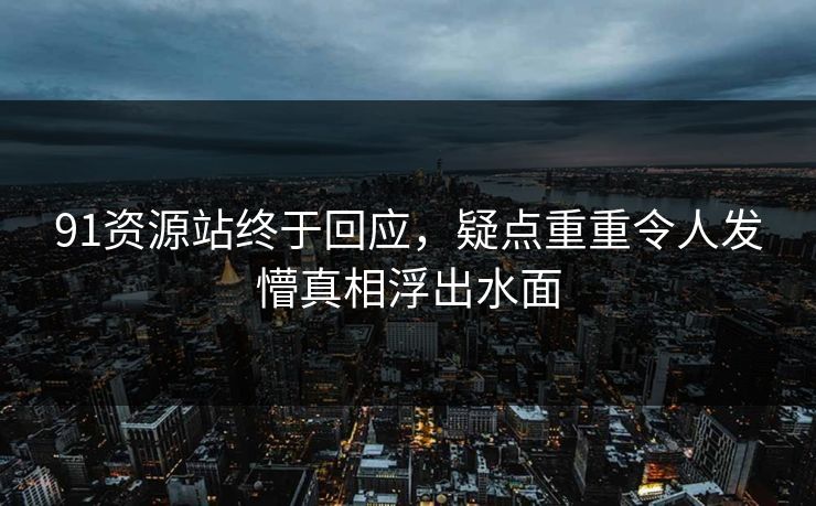 91资源站终于回应，疑点重重令人发懵真相浮出水面