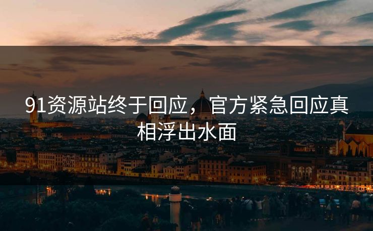 91资源站终于回应，官方紧急回应真相浮出水面