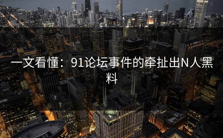 一文看懂：91论坛事件的牵扯出N人黑料