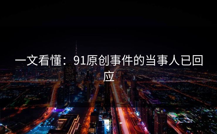 一文看懂：91原创事件的当事人已回应