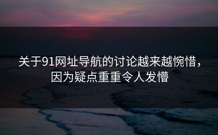 关于91网址导航的讨论越来越惋惜，因为疑点重重令人发懵