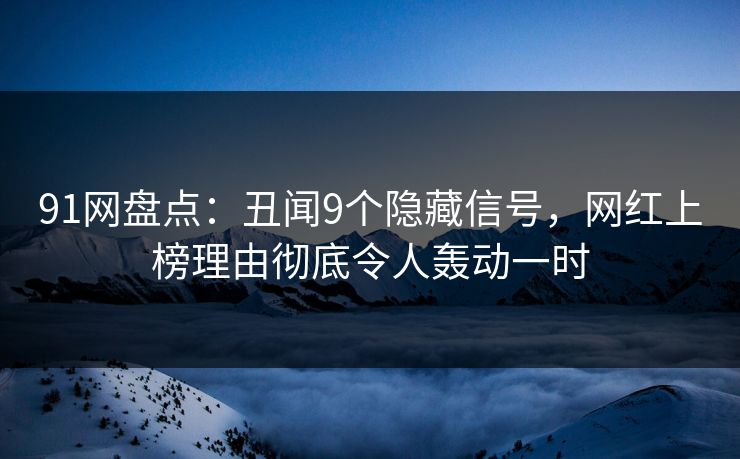 91网盘点：丑闻9个隐藏信号，网红上榜理由彻底令人轰动一时