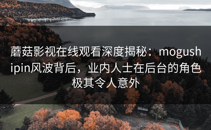 蘑菇影视在线观看深度揭秘：mogushipin风波背后，业内人士在后台的角色极其令人意外