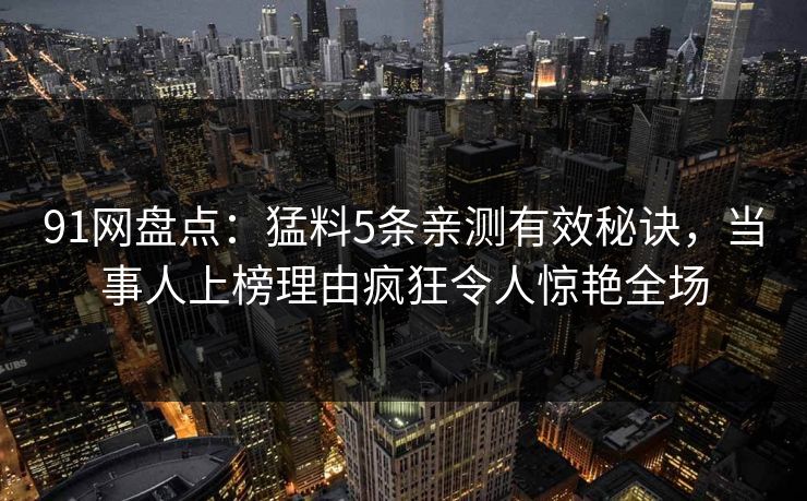 91网盘点：猛料5条亲测有效秘诀，当事人上榜理由疯狂令人惊艳全场
