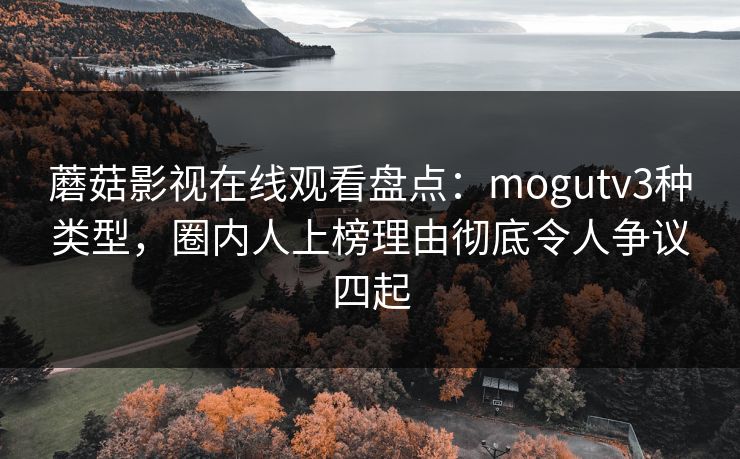 蘑菇影视在线观看盘点：mogutv3种类型，圈内人上榜理由彻底令人争议四起