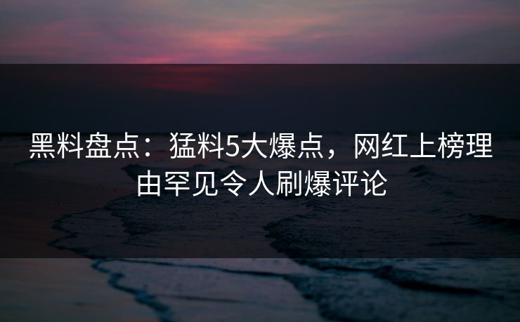 黑料盘点：猛料5大爆点，网红上榜理由罕见令人刷爆评论