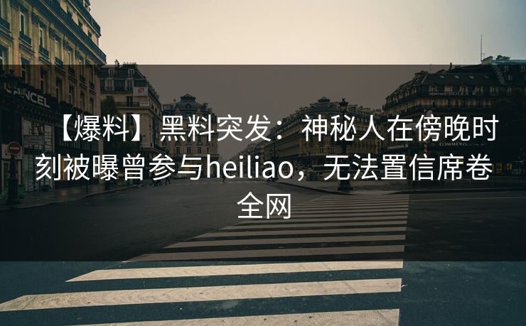 【爆料】黑料突发：神秘人在傍晚时刻被曝曾参与heiliao，无法置信席卷全网