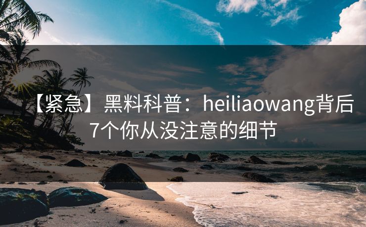 【紧急】黑料科普:heiliaowang背后7个你从没注意的细节 【紧急】黑料科普:heiliaowang背后7个你从没注意的细节