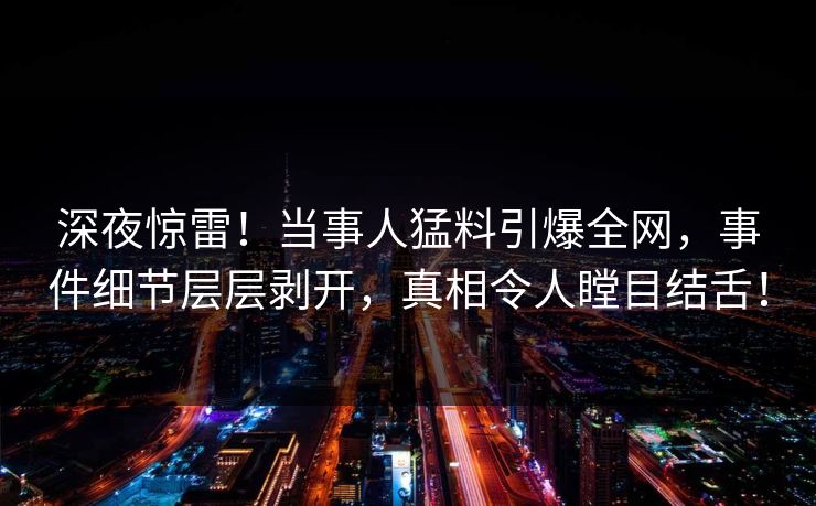 深夜惊雷！当事人猛料引爆全网，事件细节层层剥开，真相令人瞠目结舌！