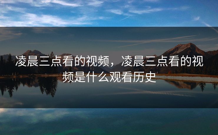 凌晨三点看的视频,凌晨三点看的视频是什么观看历史 凌晨三点看的视频,凌晨三点看的视频是什么观看历史