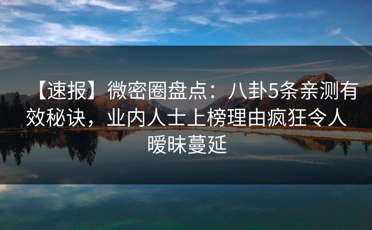 【速报】微密圈盘点：八卦5条亲测有效秘诀，业内人士上榜理由疯狂令人暧昧蔓延