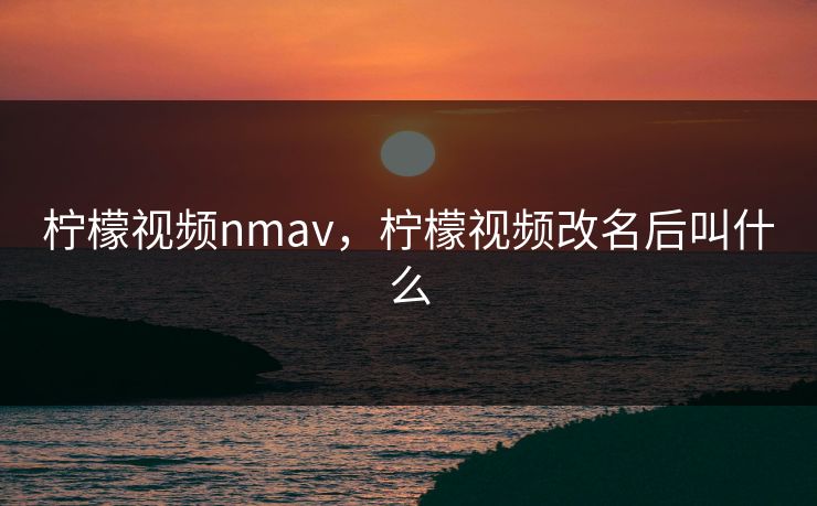 柠檬视频nmav，柠檬视频改名后叫什么