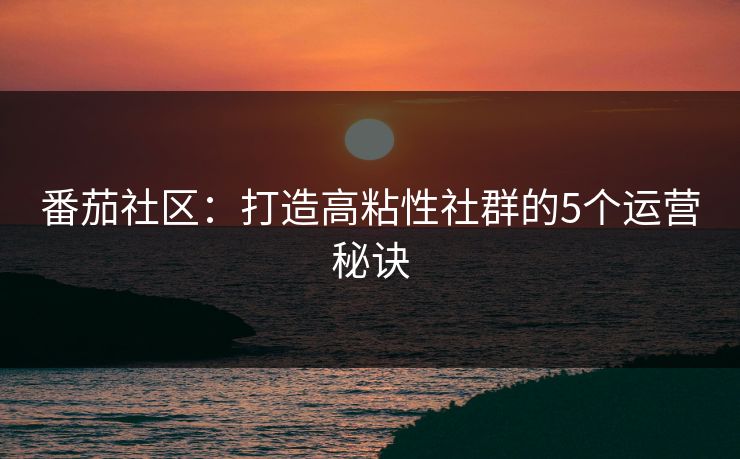 番茄社区：打造高粘性社群的5个运营秘诀