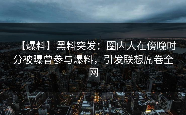 【爆料】黑料突发:圈内人在傍晚时分被曝曾参与爆料,引发联想席卷全网 【爆料】黑料突发:圈内人在傍晚时分被曝曾参与爆料,引发联想席卷全网