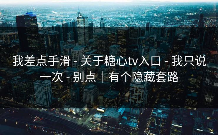 我差点手滑 - 关于糖心tv入口 - 我只说一次 - 别点｜有个隐藏套路