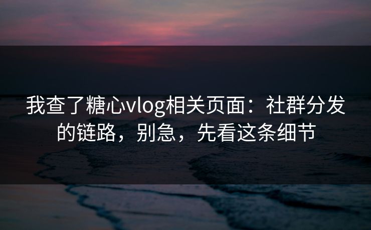 我查了糖心vlog相关页面：社群分发的链路，别急，先看这条细节