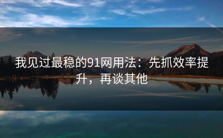 我见过最稳的91网用法：先抓效率提升，再谈其他