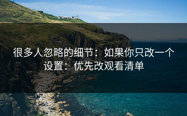 很多人忽略的细节：如果你只改一个设置：优先改观看清单