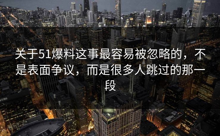 关于51爆料这事最容易被忽略的，不是表面争议，而是很多人跳过的那一段