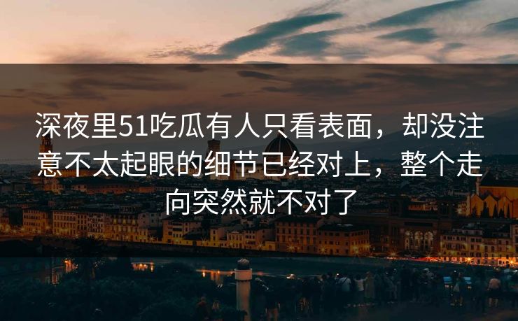 深夜里51吃瓜有人只看表面，却没注意不太起眼的细节已经对上，整个走向突然就不对了