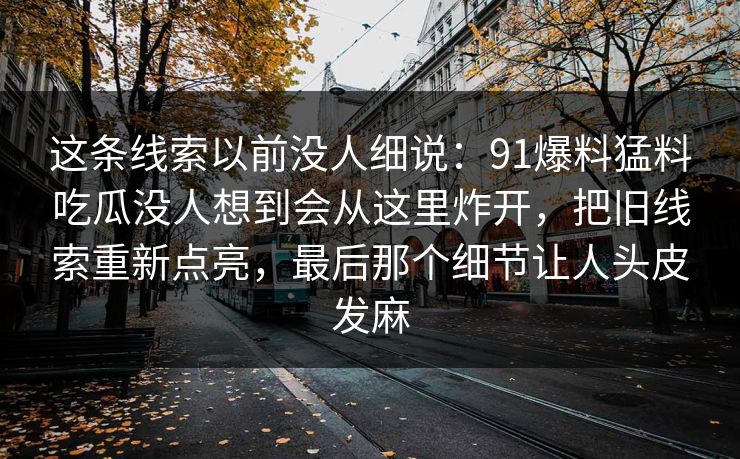 这条线索以前没人细说：91爆料猛料吃瓜没人想到会从这里炸开，把旧线索重新点亮，最后那个细节让人头皮发麻