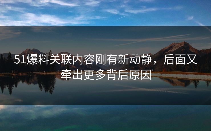 51爆料关联内容刚有新动静,后面又牵出更多背后原因 51爆料关联内容刚有新动静,后面又牵出更多背后原因