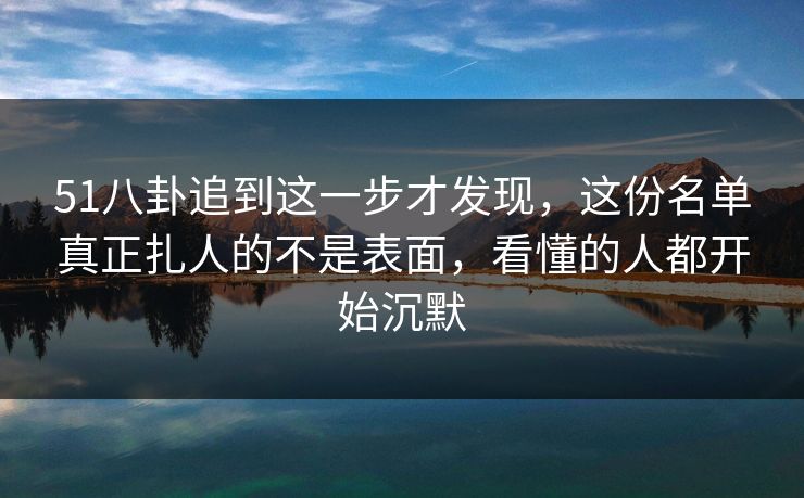 51八卦追到这一步才发现,这份名单真正扎人的不是表面,看懂的人都开始沉默 51八卦追到这一步才发现,这份名单真正扎人的不是表面,看懂的人都开始沉默