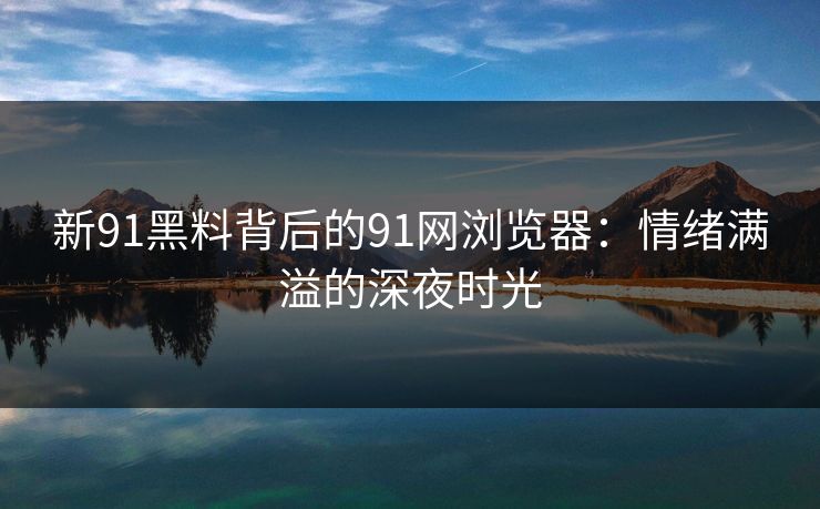 新91黑料背后的91网浏览器：情绪满溢的深夜时光